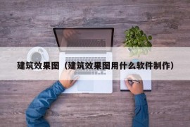 建筑效果图（建筑效果图用什么软件制作）