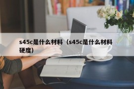 s45c是什么材料（s45c是什么材料 硬度）