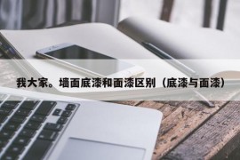 我大家。墙面底漆和面漆区别（底漆与面漆）