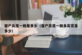 窗户高度一般是多少（窗户高度一般多高宽是多少）