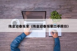 伟业迎春乐家（伟业迎春乐家二手房价）