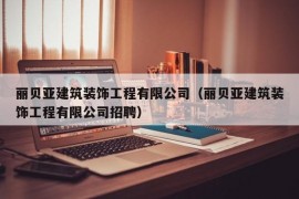 丽贝亚建筑装饰工程有限公司（丽贝亚建筑装饰工程有限公司招聘）