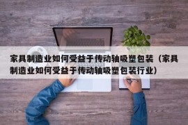 家具制造业如何受益于传动轴吸塑包装（家具制造业如何受益于传动轴吸塑包装行业）