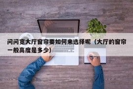 问问宽大厅窗帘要如何来选择呢（大厅的窗帘一般高度是多少）