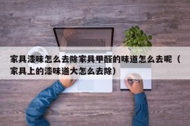 家具漆味怎么去除家具甲醛的味道怎么去呢（家具上的漆味道大怎么去除）