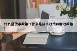 什么是货币政策（什么是货币政策和财政政策）