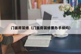 门面房装修（门面房装修要办手续吗）