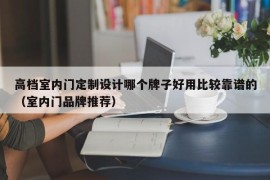 高档室内门定制设计哪个牌子好用比较靠谱的（室内门品牌推荐）