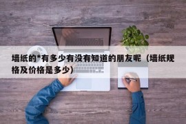 墙纸的*有多少有没有知道的朋友呢（墙纸规格及价格是多少）