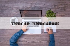 不锈钢的成分（不锈钢的成分元素）