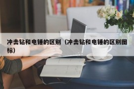 冲击钻和电锤的区别（冲击钻和电锤的区别图标）