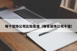 哪个装饰公司比较靠谱（哪家装饰公司不错）