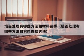 墙面处理有哪些方法和材料选择（墙面处理有哪些方法和材料选择方法）