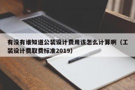 有没有谁知道公装设计费用该怎么计算啊（工装设计费取费标准2019）