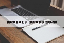 搜房帮登陆北京（搜房帮和搜房网区别）