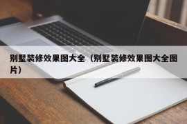 别墅装修效果图大全（别墅装修效果图大全图片）