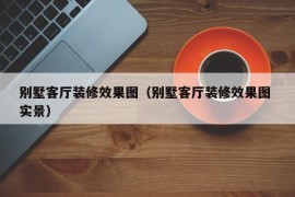 别墅客厅装修效果图（别墅客厅装修效果图 实景）