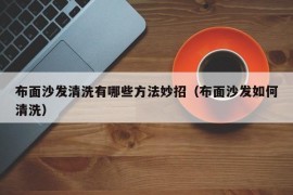 布面沙发清洗有哪些方法妙招（布面沙发如何清洗）