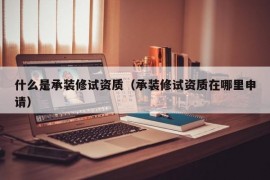 什么是承装修试资质（承装修试资质在哪里申请）