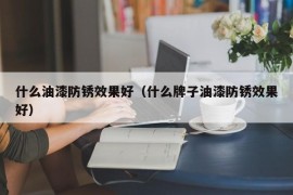 什么油漆防锈效果好（什么牌子油漆防锈效果好）