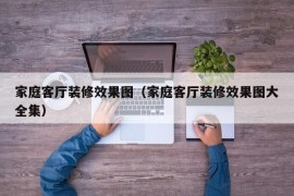 家庭客厅装修效果图（家庭客厅装修效果图大全集）