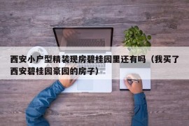 西安小户型精装现房碧桂园里还有吗（我买了西安碧桂园豪园的房子）