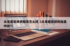 众易居装修网服务怎么样（众易居装修网加盟咋样?）