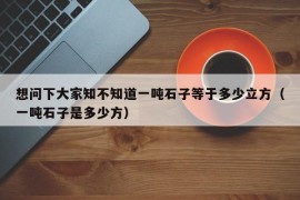 想问下大家知不知道一吨石子等于多少立方（一吨石子是多少方）