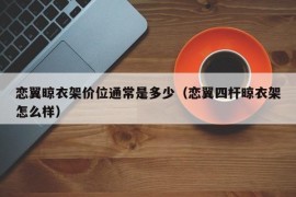 恋翼晾衣架价位通常是多少（恋翼四杆晾衣架怎么样）