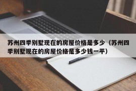 苏州四季别墅现在的房屋价格是多少（苏州四季别墅现在的房屋价格是多少钱一平）