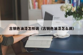 古铜色油漆怎样调（古铜色油漆怎么调）