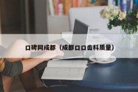 口碑网成都（成都口口齿科质量）