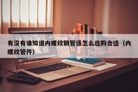 有没有谁知道内螺纹钢管该怎么选购合适（内螺纹管件）