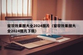 窗帘效果图大全2024图片（窗帘效果图大全2024图片下载）