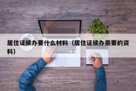 居住证续办要什么材料（居住证续办需要的资料）