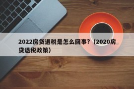 2022房贷退税是怎么回事?（2020房贷退税政策）