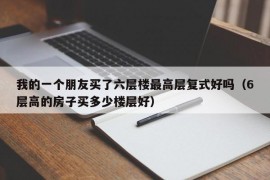 我的一个朋友买了六层楼最高层复式好吗（6层高的房子买多少楼层好）