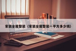 家装全屋整装（家装全屋整装一平方多少钱）