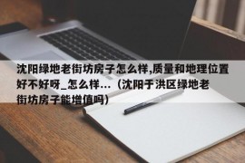 沈阳绿地老街坊房子怎么样,质量和地理位置好不好呀_怎么样...（沈阳于洪区绿地老街坊房子能增值吗）