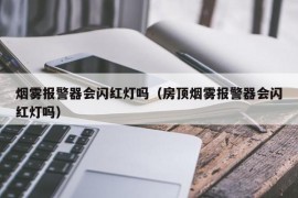 烟雾报警器会闪红灯吗（房顶烟雾报警器会闪红灯吗）