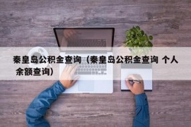 秦皇岛公积金查询（秦皇岛公积金查询 个人 余额查询）