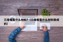 三维板是什么材料?（三维板是什么材料做成的）