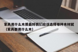 家具用什么木质最好我们应该选择哪种木材就（家具都用什么木）