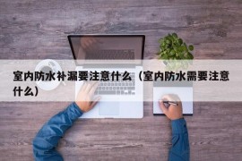 室内防水补漏要注意什么（室内防水需要注意什么）