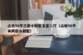 占地50平三层小别墅五室二厅（占地50平米两层小别墅）