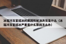 冰箱冷冻室结冰的原因和解决方法是什么（冰箱冷冻室结冰严重是什么原因怎么办）