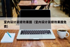 室内设计装修效果图（室内设计装修效果图免费）