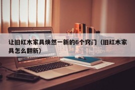 让旧红木家具焕然一新的6个窍门（旧红木家具怎么翻新）