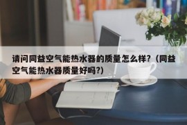 请问同益空气能热水器的质量怎么样?（同益空气能热水器质量好吗?）