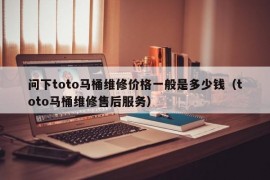 问下toto马桶维修价格一般是多少钱（toto马桶维修售后服务）